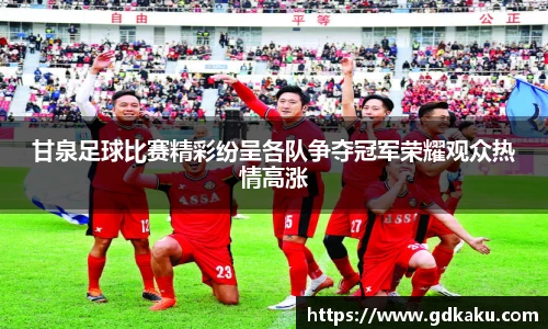 甘泉足球比赛精彩纷呈各队争夺冠军荣耀观众热情高涨