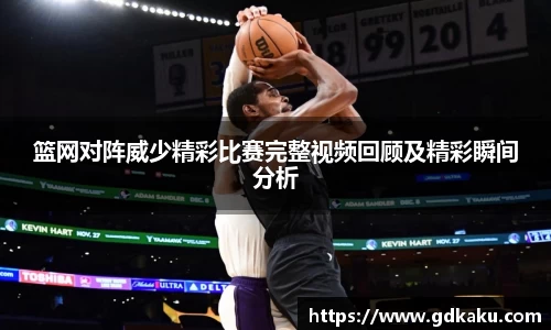 篮网对阵威少精彩比赛完整视频回顾及精彩瞬间分析