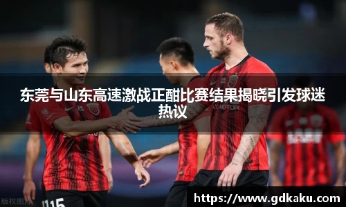 东莞与山东高速激战正酣比赛结果揭晓引发球迷热议